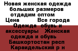 Новая женская одежда больших размеров (отдадим оптом)   › Цена ­ 500 - Все города Одежда, обувь и аксессуары » Женская одежда и обувь   . Башкортостан респ.,Караидельский р-н